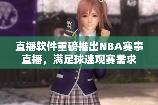 直播软件重磅推出NBA赛事直播，满足球迷观赛需求
