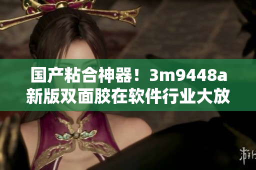 国产粘合神器！3m9448a新版双面胶在软件行业大放异彩
