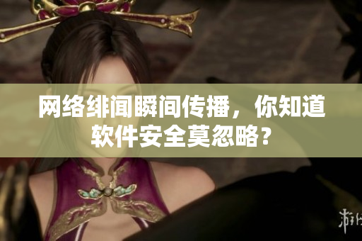 网络绯闻瞬间传播，你知道软件安全莫忽略？