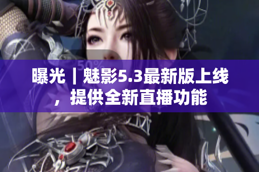 曝光｜魅影5.3最新版上线，提供全新直播功能