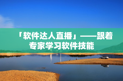 「软件达人直播」——跟着专家学习软件技能