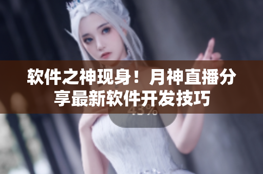 软件之神现身！月神直播分享最新软件开发技巧