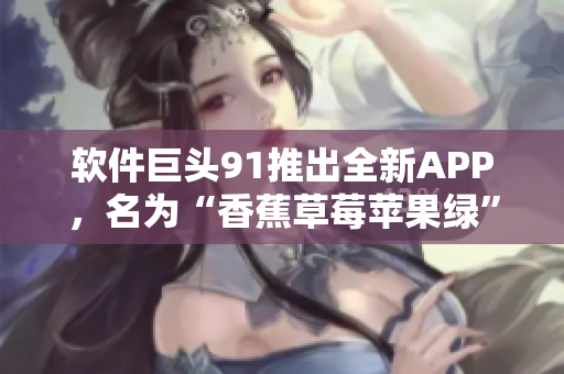 软件巨头91推出全新APP，名为“香蕉草莓苹果绿”