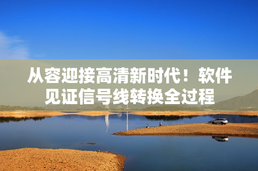 从容迎接高清新时代！软件见证信号线转换全过程
