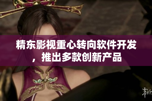 精东影视重心转向软件开发，推出多款创新产品