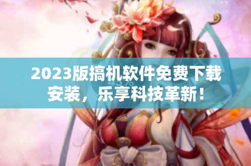 2023版搞机软件免费下载安装，乐享科技革新！