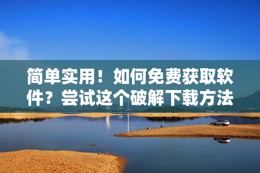 简单实用！如何免费获取软件？尝试这个破解下载方法