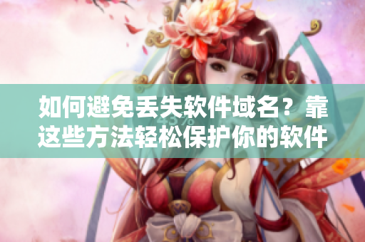 如何避免丢失软件域名？靠这些方法轻松保护你的软件品牌