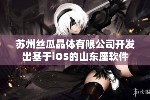苏州丝瓜晶体有限公司开发出基于iOS的山东座软件