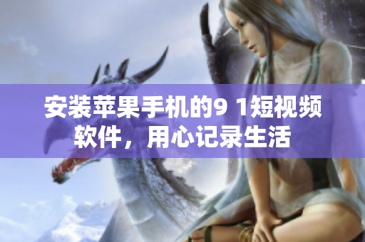 安装苹果手机的9 1短视频软件，用心记录生活
