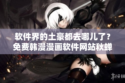 软件界的土豪都去哪儿了？免费韩漫漫画软件网站秋蝉来势汹汹！
