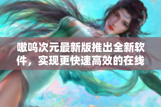 嗷呜次元最新版推出全新软件，实现更快速高效的在线沟通