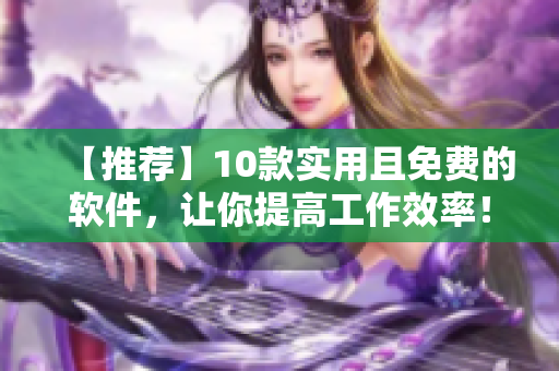 【推荐】10款实用且免费的软件，让你提高工作效率！