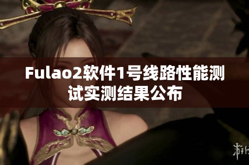 Fulao2软件1号线路性能测试实测结果公布