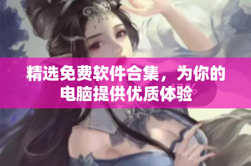 精选免费软件合集，为你的电脑提供优质体验
