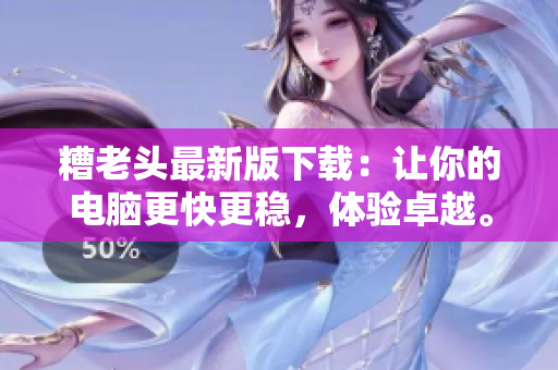 糟老头最新版下载：让你的电脑更快更稳，体验卓越。