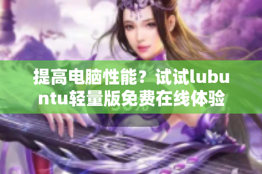 提高电脑性能？试试lubuntu轻量版免费在线体验
