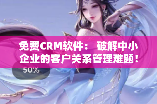 免费CRM软件： 破解中小企业的客户关系管理难题！