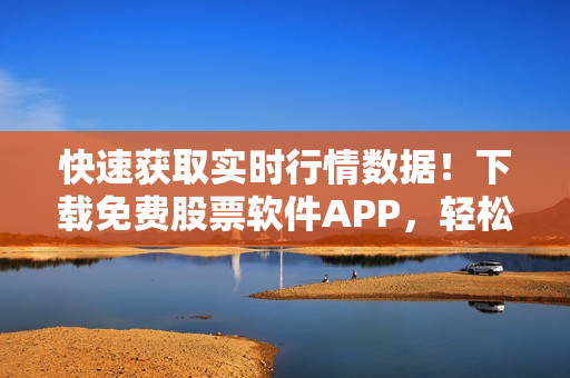 快速获取实时行情数据！下载免费股票软件APP，轻松掌握证券市场动态
