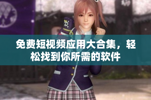免费短视频应用大合集，轻松找到你所需的软件