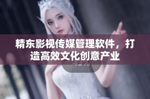 精东影视传媒管理软件，打造高效文化创意产业