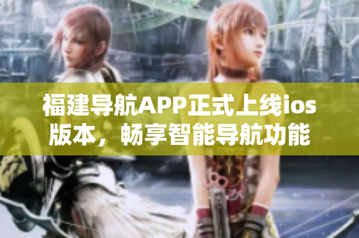 福建导航APP正式上线ios版本，畅享智能导航功能