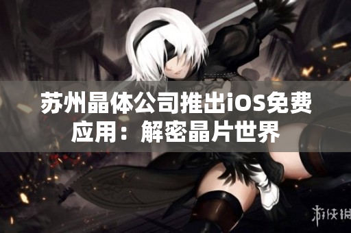 苏州晶体公司推出iOS免费应用：解密晶片世界