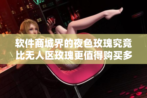 软件商城界的夜色玫瑰究竟比无人区玫瑰更值得购买多少？