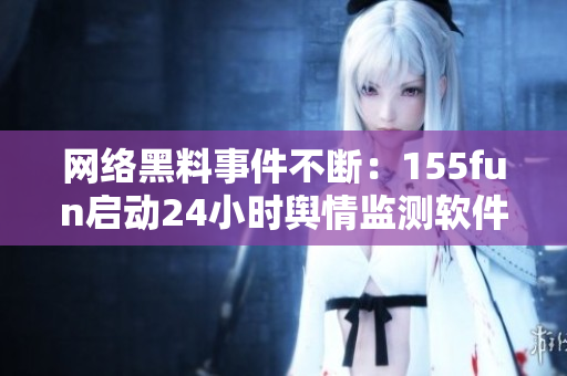 网络黑料事件不断：155fun启动24小时舆情监测软件