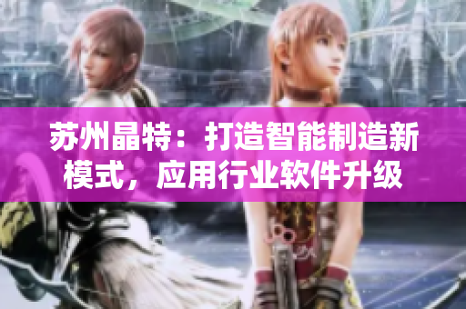 苏州晶特：打造智能制造新模式，应用行业软件升级