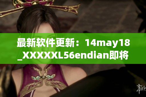 最新软件更新：14may18_XXXXXL56endian即将推出