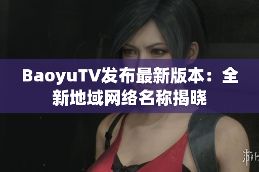 BaoyuTV发布最新版本：全新地域网络名称揭晓