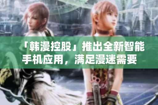 「韩漫控股」推出全新智能手机应用，满足漫迷需要