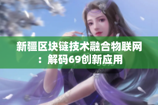 新疆区块链技术融合物联网：解码69创新应用