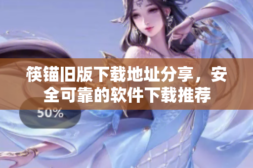筷锚旧版下载地址分享，安全可靠的软件下载推荐