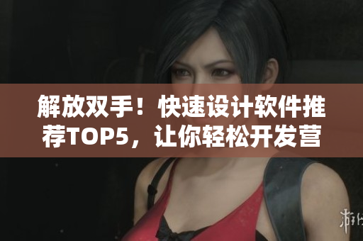 解放双手！快速设计软件推荐TOP5，让你轻松开发营销更高效
