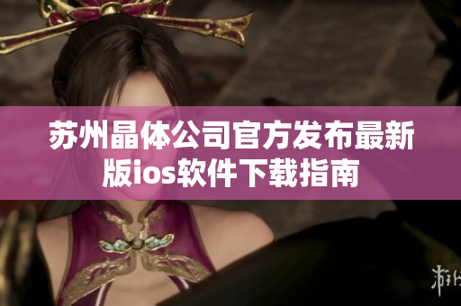 苏州晶体公司官方发布最新版ios软件下载指南