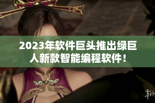 2023年软件巨头推出绿巨人新款智能编程软件！