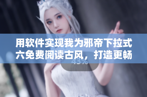 用软件实现我为邪帝下拉式六免费阅读古风，打造更畅销古风小说！