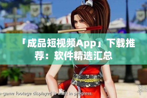 「成品短视频App」下载推荐：软件精选汇总