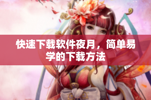 快速下载软件夜月，简单易学的下载方法