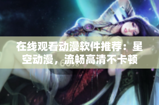 在线观看动漫软件推荐：星空动漫，流畅高清不卡顿