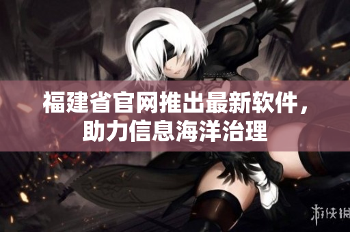 福建省官网推出最新软件，助力信息海洋治理