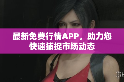 最新免费行情APP，助力您快速捕捉市场动态
