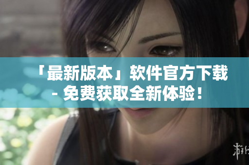 「最新版本」软件官方下载 - 免费获取全新体验！