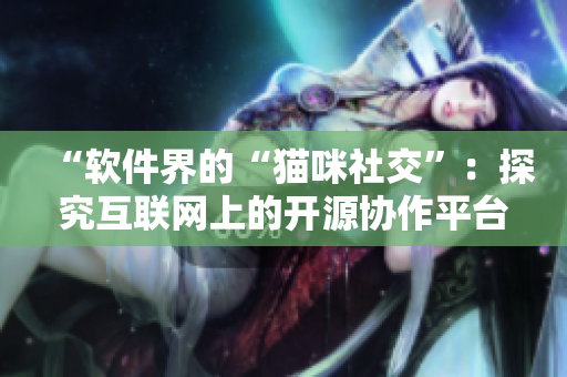 “软件界的“猫咪社交”：探究互联网上的开源协作平台”