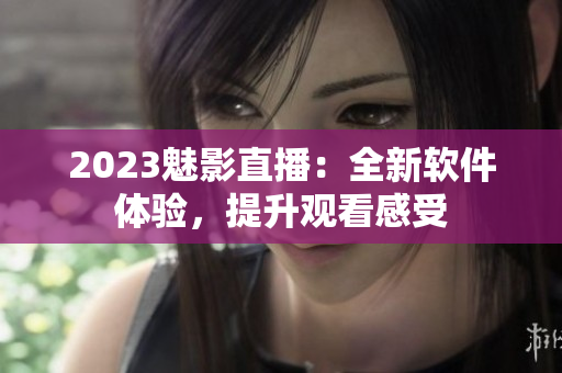 2023魅影直播：全新软件体验，提升观看感受