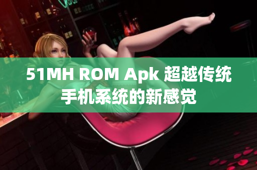 51MH ROM Apk 超越传统手机系统的新感觉