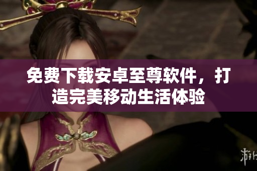 免费下载安卓至尊软件，打造完美移动生活体验