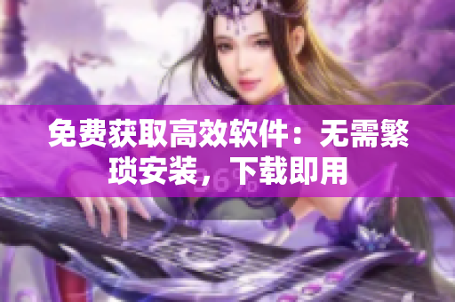 免费获取高效软件：无需繁琐安装，下载即用